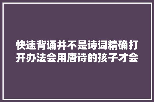 快速背诵并不是诗词精确打开办法会用唐诗的孩子才会走得更远