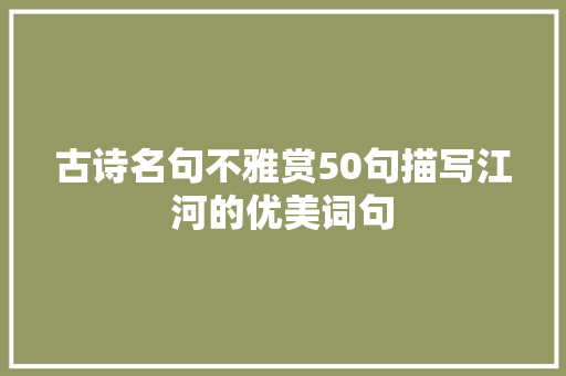 古诗名句不雅赏50句描写江河的优美词句