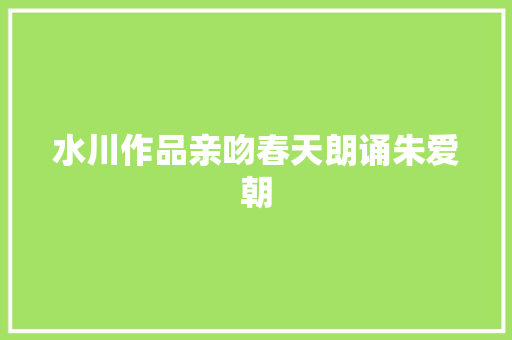 水川作品亲吻春天朗诵朱爱朝