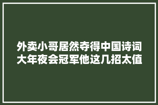 外卖小哥居然夺得中国诗词大年夜会冠军他这几招太值得每个孩子进修