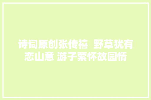 诗词原创张传禧  野草犹有恋山意 游子萦怀故园情