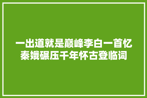 一出道就是巅峰李白一首忆秦娥碾压千年怀古登临词