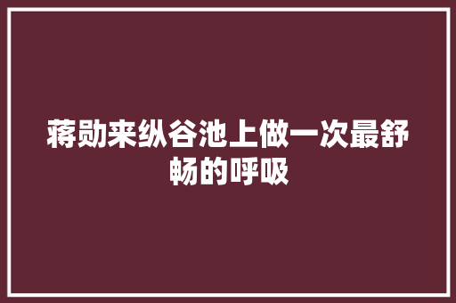 蒋勋来纵谷池上做一次最舒畅的呼吸