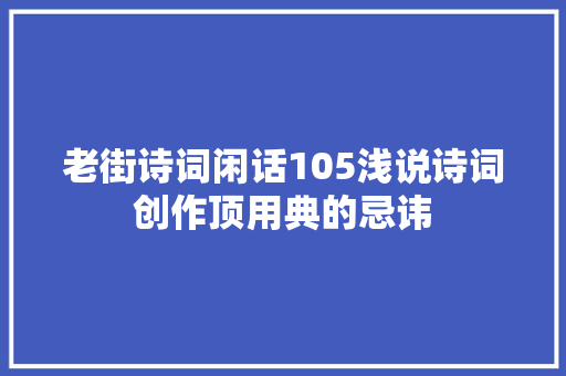 老街诗词闲话105浅说诗词创作顶用典的忌讳