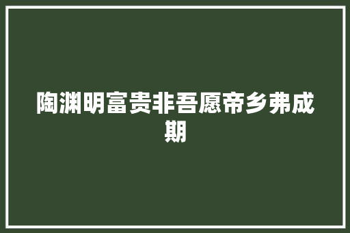 陶渊明富贵非吾愿帝乡弗成期