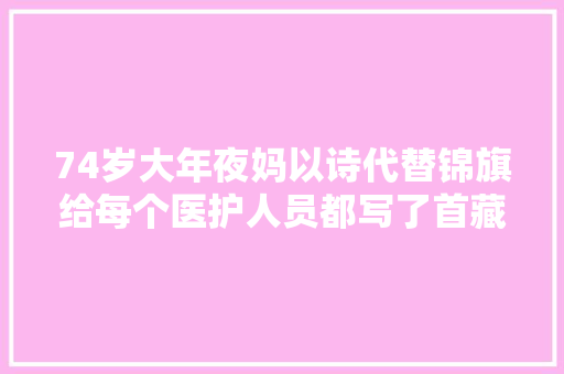 74岁大年夜妈以诗代替锦旗给每个医护人员都写了首藏头诗大年夜写的服