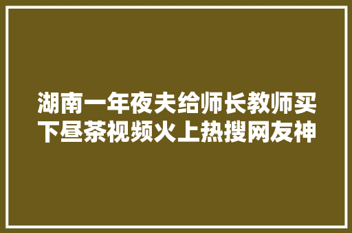 湖南一年夜夫给师长教师买下昼茶视频火上热搜网友神回答笑发家了