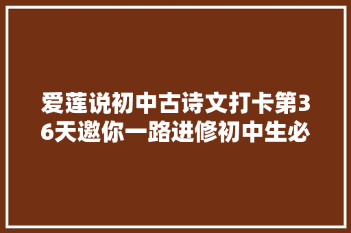 爱莲说初中古诗文打卡第36天邀你一路进修初中生必备古诗词和古文