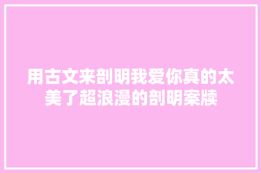 用古文来剖明我爱你真的太美了超浪漫的剖明案牍