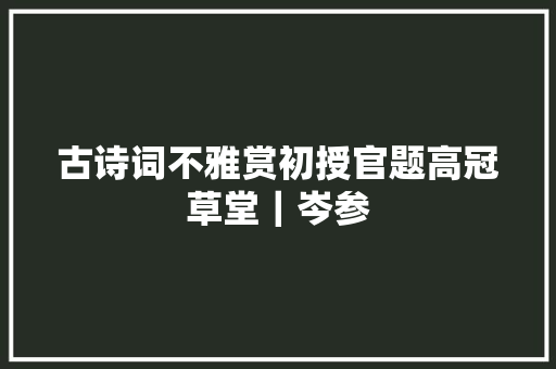 古诗词不雅赏初授官题高冠草堂｜岑参