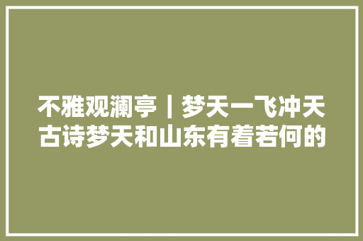 不雅观澜亭｜梦天一飞冲天古诗梦天和山东有着若何的渊源