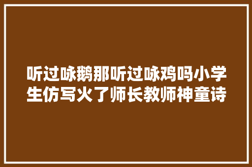 听过咏鹅那听过咏鸡吗小学生仿写火了师长教师神童诗人