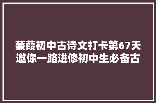 蒹葭初中古诗文打卡第67天邀你一路进修初中生必备古诗词和古文连续打卡30天即可获赠图书