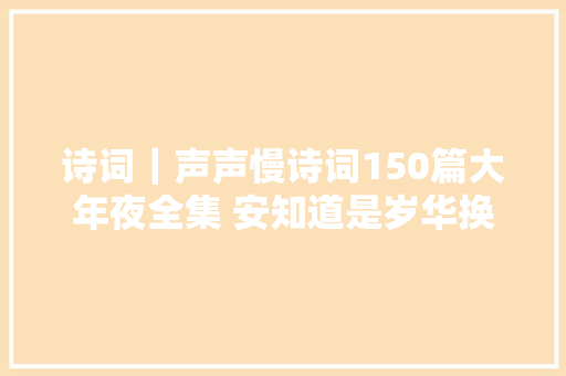 诗词｜声声慢诗词150篇大年夜全集 安知道是岁华换却处处堪伤