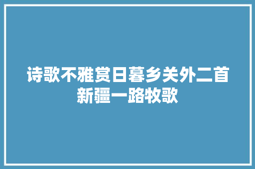 诗歌不雅赏日暮乡关外二首新疆一路牧歌