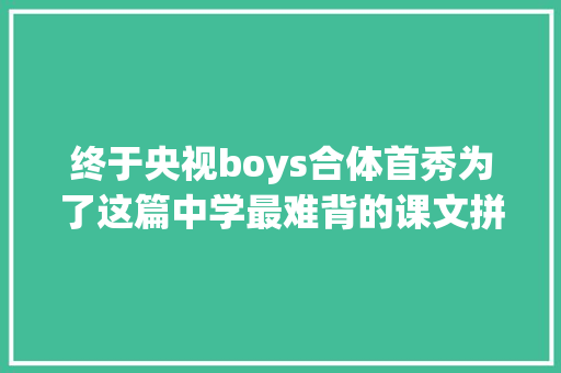 终于央视boys合体首秀为了这篇中学最难背的课文拼了