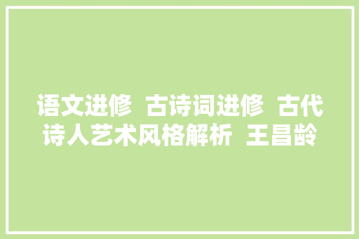 语文进修  古诗词进修  古代诗人艺术风格解析  王昌龄值得进修