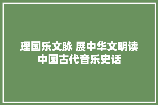 理国乐文脉 展中华文明读中国古代音乐史话