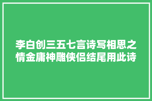 李白创三五七言诗写相思之情金庸神雕侠侣结尾用此诗