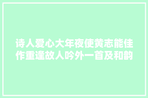 诗人爱心大年夜使黄志能佳作重逢故人吟外一首及和韵//主播瑞雪