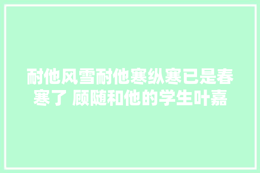 耐他风雪耐他寒纵寒已是春寒了 顾随和他的学生叶嘉莹