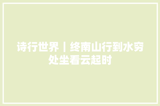 诗行世界｜终南山行到水穷处坐看云起时