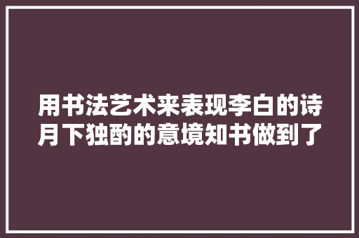 用书法艺术来表现李白的诗月下独酌的意境知书做到了