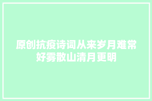 原创抗疫诗词从来岁月难常好雾散山清月更明