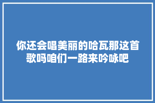 你还会唱美丽的哈瓦那这首歌吗咱们一路来吟咏吧