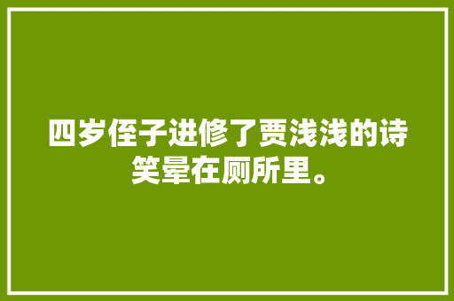 四岁侄子进修了贾浅浅的诗笑晕在厕所里。