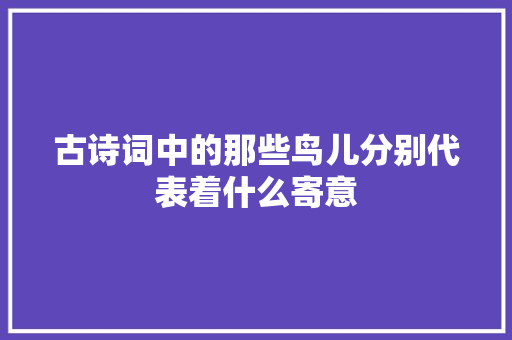 古诗词中的那些鸟儿分别代表着什么寄意