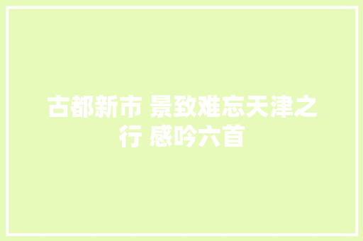 古都新市 景致难忘天津之行 感吟六首