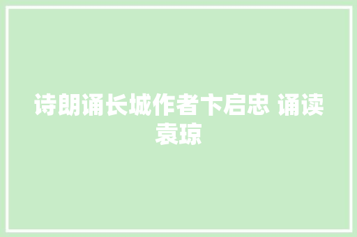 诗朗诵长城作者卞启忠 诵读袁琼