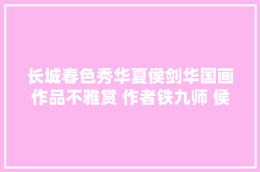 长城春色秀华夏侯剑华国画作品不雅赏 作者铁九师 侯剑华