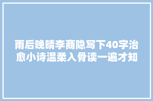 雨后晚晴李商隐写下40字治愈小诗温柔入骨读一遍才知道它有多美