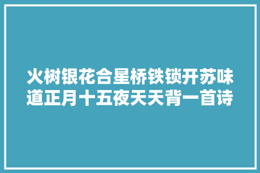 火树银花合星桥铁锁开苏味道正月十五夜天天背一首诗词