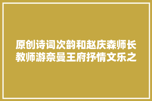 原创诗词次韵和赵庆森师长教师游奈曼王府抒情文乐之