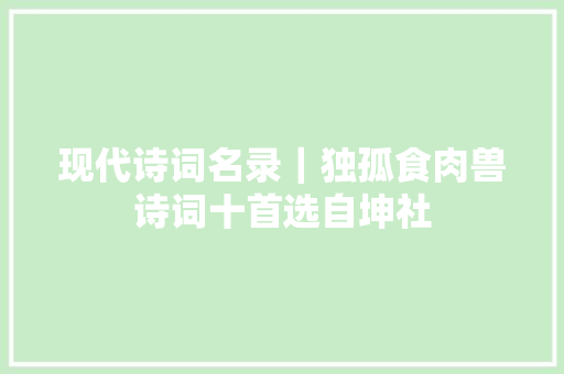 现代诗词名录｜独孤食肉兽诗词十首选自坤社