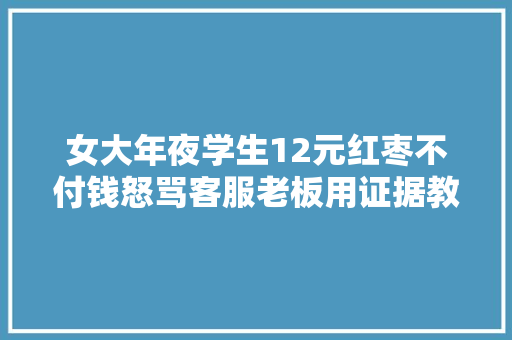 女大年夜学生12元红枣不付钱怒骂客服老板用证据教做人