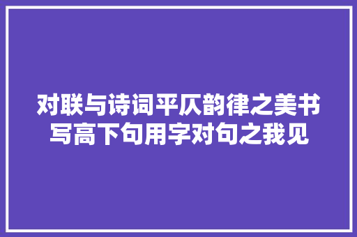 对联与诗词平仄韵律之美书写高下句用字对句之我见