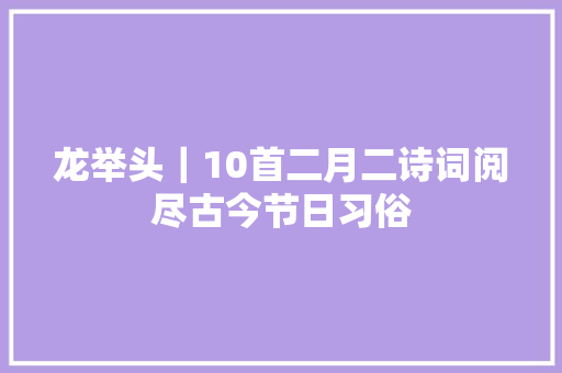 龙举头｜10首二月二诗词阅尽古今节日习俗