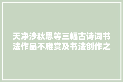 天净沙秋思等三幅古诗词书法作品不雅赏及书法创作之路感悟