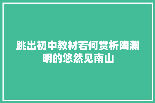 跳出初中教材若何赏析陶渊明的悠然见南山