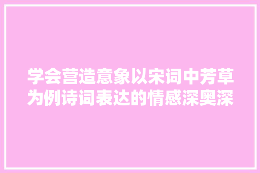 学会营造意象以宋词中芳草为例诗词表达的情感深奥深挚而真挚