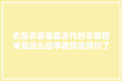 衣是衣裳是裳古代的衣裳原来是这么回事看完涨常识了