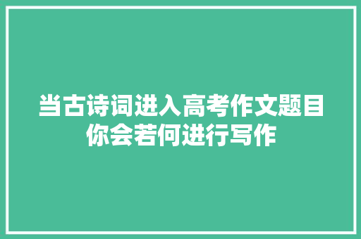 当古诗词进入高考作文题目你会若何进行写作
