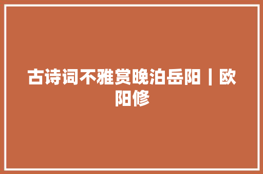 古诗词不雅赏晚泊岳阳｜欧阳修
