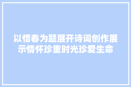 以惜春为题展开诗词创作展示情怀珍重时光珍爱生命