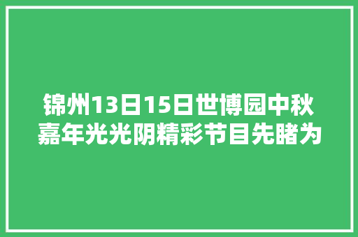 锦州13日15日世博园中秋嘉年光光阴精彩节目先睹为快