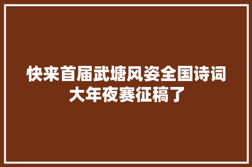 快来首届武塘风姿全国诗词大年夜赛征稿了